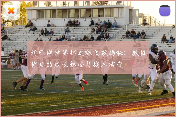 姆巴佩世界杯进球总数揭秘：数据背后的成长轨迹与战术演变
