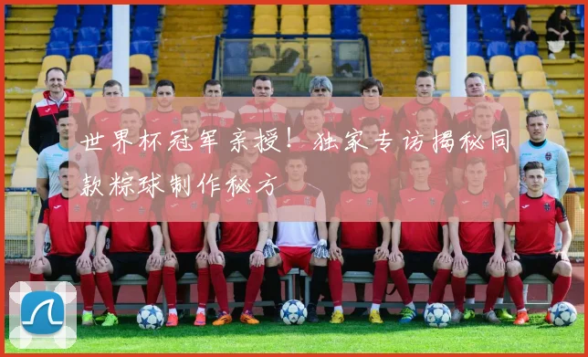 世界杯冠军亲授！独家专访揭秘同款粽球制作秘方