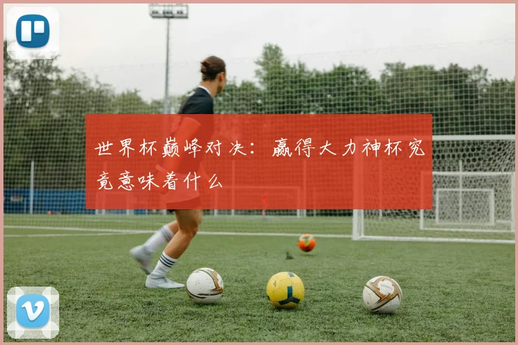 世界杯巅峰对决：赢得大力神杯究竟意味着什么
